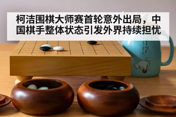 柯洁围棋大师赛首轮意外出局,中国棋手整体状态引发外界持续担忧