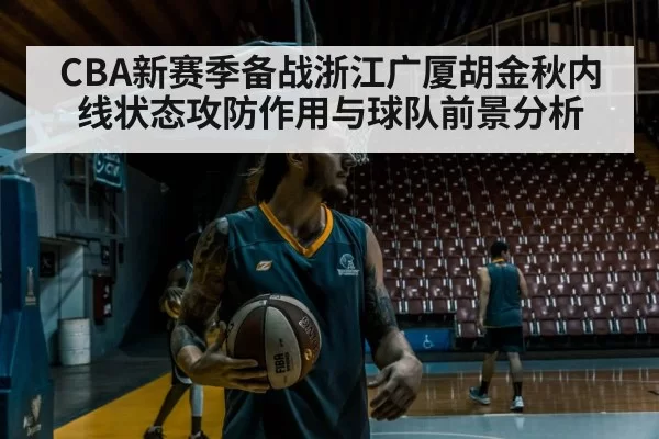 CBA新赛季备战浙江广厦胡金秋内线状态攻防作用与球队前景分析