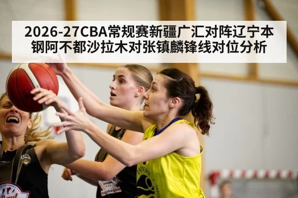 2026-27CBA常规赛新疆广汇对阵辽宁本钢阿不都沙拉木对张镇麟锋线对位分析