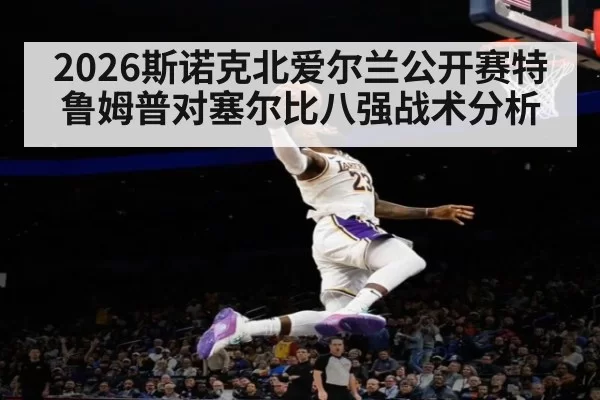 2026斯诺克北爱尔兰公开赛特鲁姆普对塞尔比八强战术分析